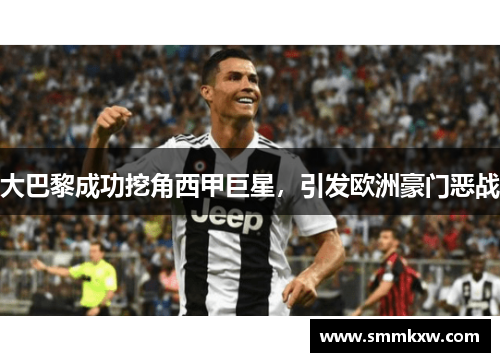 大巴黎成功挖角西甲巨星，引发欧洲豪门恶战