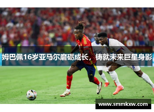 姆巴佩16岁亚马尔磨砺成长，铸就未来巨星身影