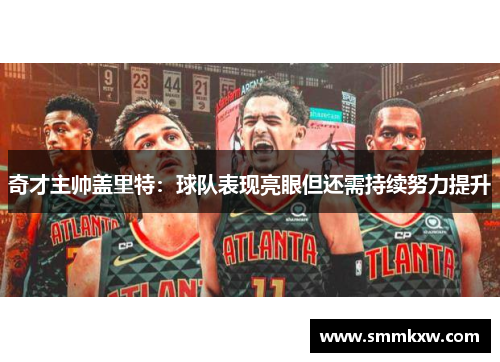 奇才主帅盖里特：球队表现亮眼但还需持续努力提升