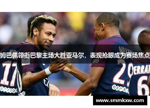 姆巴佩领衔巴黎主场大胜亚马尔，表现抢眼成为赛场焦点