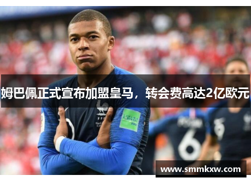 姆巴佩正式宣布加盟皇马，转会费高达2亿欧元
