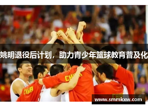 姚明退役后计划，助力青少年篮球教育普及化