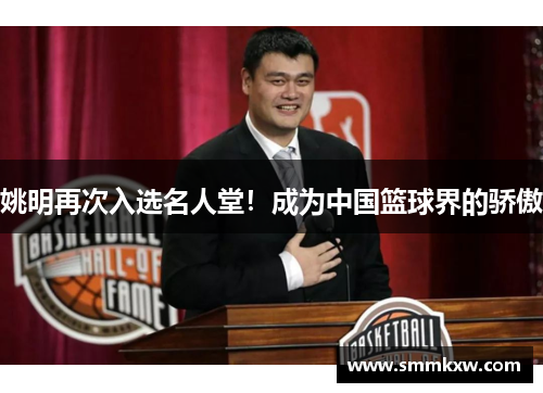 姚明再次入选名人堂！成为中国篮球界的骄傲