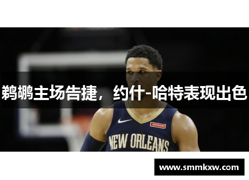 鹈鹕主场告捷，约什-哈特表现出色