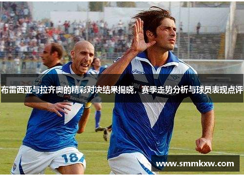 布雷西亚与拉齐奥的精彩对决结果揭晓，赛季走势分析与球员表现点评