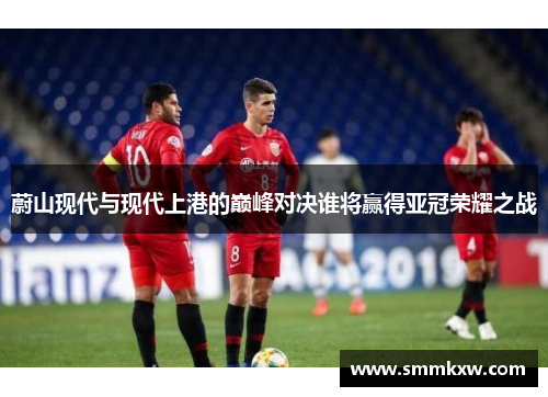 蔚山现代与现代上港的巅峰对决谁将赢得亚冠荣耀之战