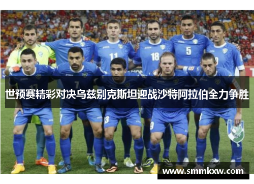 世预赛精彩对决乌兹别克斯坦迎战沙特阿拉伯全力争胜