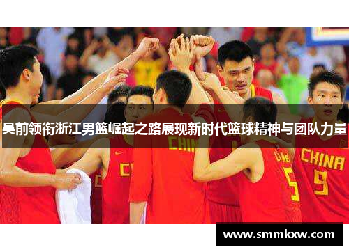 吴前领衔浙江男篮崛起之路展现新时代篮球精神与团队力量
