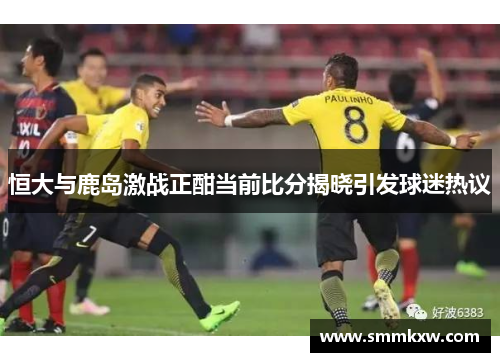 恒大与鹿岛激战正酣当前比分揭晓引发球迷热议