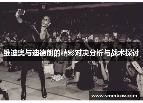维迪奥与迪德朗的精彩对决分析与战术探讨