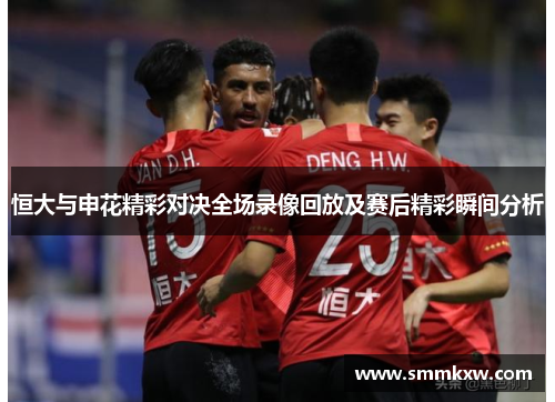 恒大与申花精彩对决全场录像回放及赛后精彩瞬间分析